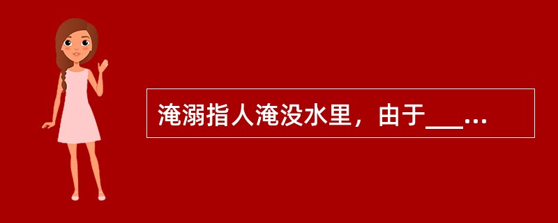 淹溺指人淹没水里，由于______________或____________而造