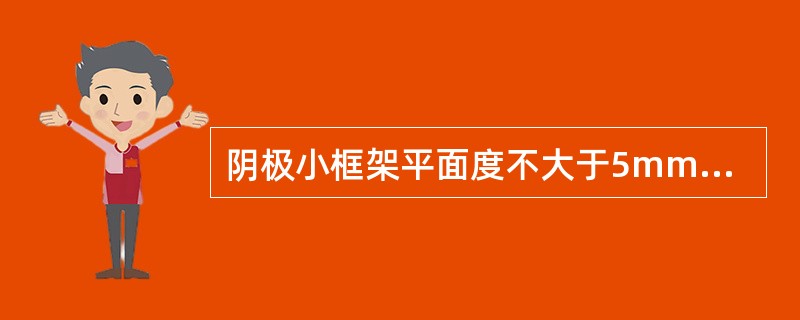 阴极小框架平面度不大于5mm，垂直度不大于（）。
