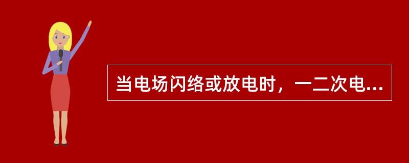 当电场闪络或放电时，一二次电压电流表现为：一二次电压上升，一二次电流下降。（）