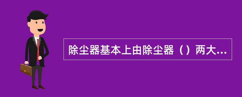 除尘器基本上由除尘器（）两大部分组成。