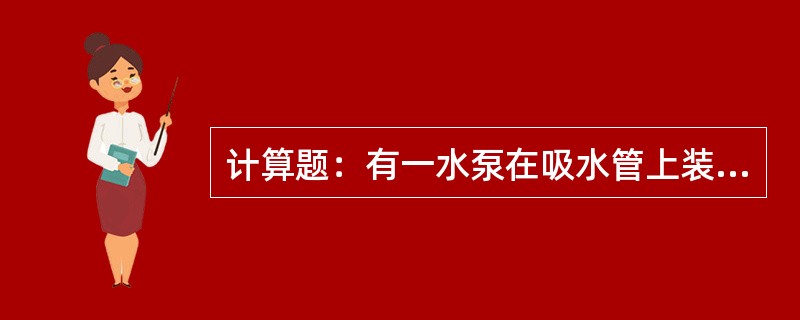 计算题：有一水泵在吸水管上装有一个带滤网的进水底阀，并有一个90°的铸造