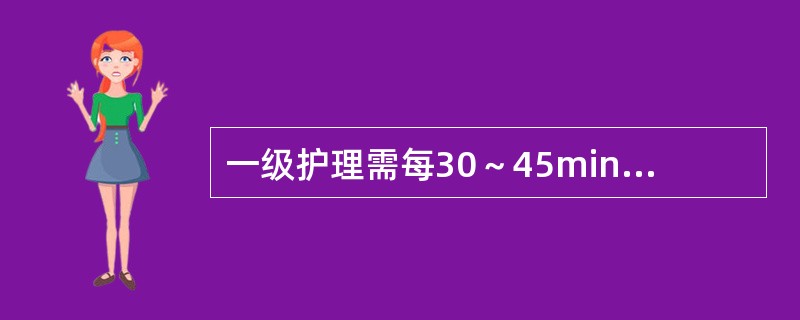 一级护理需每30～45min巡视病人一次，观察病情及生命体征变化。