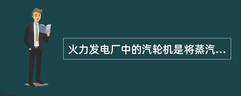 火力发电厂中的汽轮机是将蒸汽的热能转变为机械能的设备。