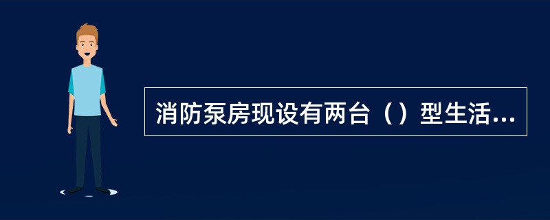 消防泵房现设有两台（）型生活水泵、一台（）型电动消防泵、一台（）柴油机消防泵以及