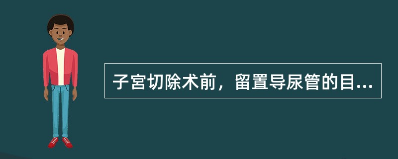 子宮切除术前，留置导尿管的目的是（）。