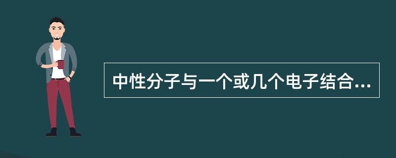 中性分子与一个或几个电子结合称为（）或阴离子。