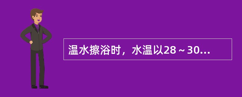 温水擦浴时，水温以28～30℃为宜，擦拭过程中，应观察患者全身情况。