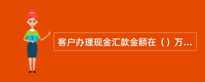 客户办理现金汇款金额在（）万元（含）以上，必须出示有效实名证件。