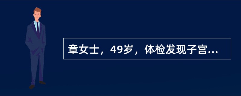 章女士，49岁，体检发现子宫肌瘤5年，近6个月来下腹部胀痛、尿频。妇科检查：子宫