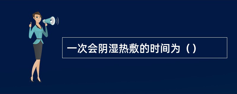 一次会阴湿热敷的时间为（）