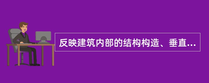 反映建筑内部的结构构造、垂直方向的分层情况、各层楼地面、屋顶的构造等情况的是（）