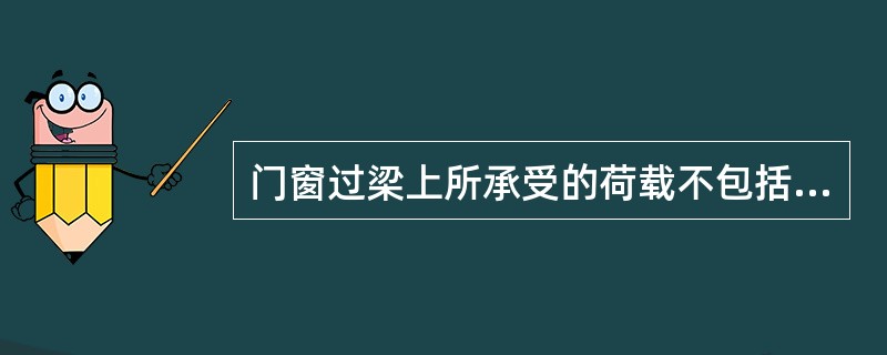 门窗过梁上所承受的荷载不包括（）。