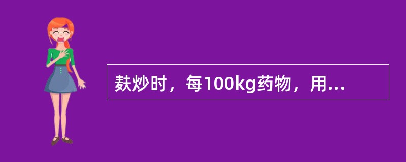 麸炒时，每100kg药物，用麦麸的量是（）