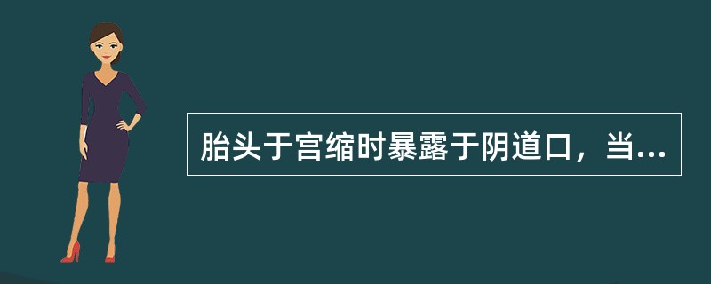 胎头于宫缩时暴露于阴道口，当宫缩间歇时又缩回阴道内，称为（）