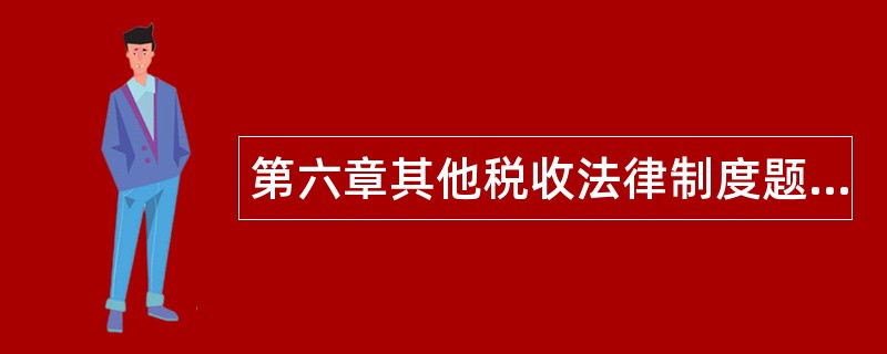 第六章其他税收法律制度题库