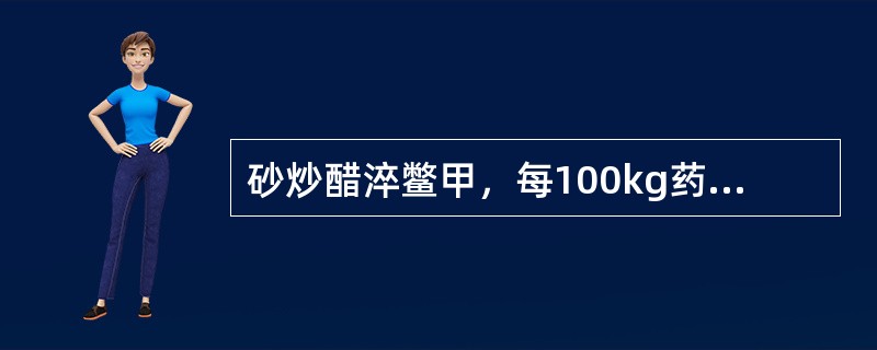 砂炒醋淬鳖甲，每100kg药物用醋的量是（）