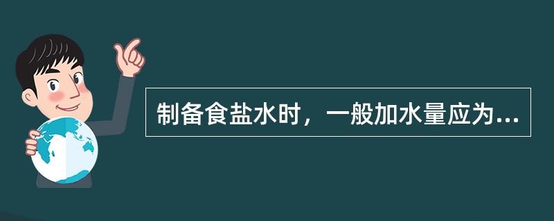 制备食盐水时，一般加水量应为食盐的（）