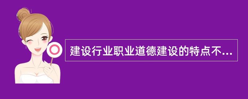 建设行业职业道德建设的特点不包括（）。