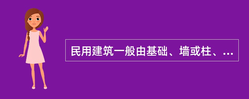 民用建筑一般由基础、墙或柱、楼板、楼梯、屋顶等主要部分组成。