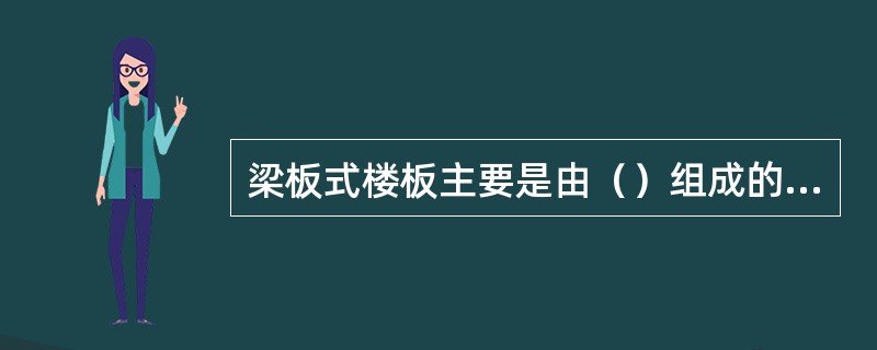 梁板式楼板主要是由（）组成的楼板。