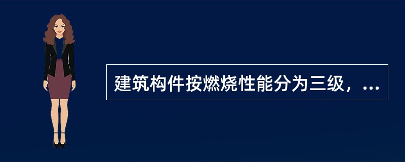 建筑构件按燃烧性能分为三级，分别为（）。