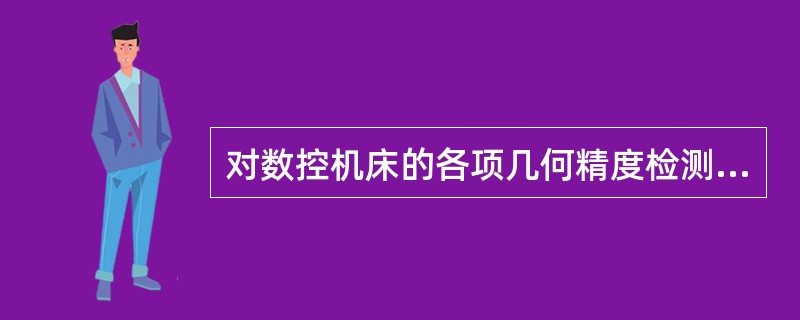 对数控机床的各项几何精度检测工作应在精调后一气呵成，不允许检测一项调整一项，分别