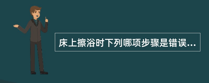 床上擦浴时下列哪项步骤是错误的（）