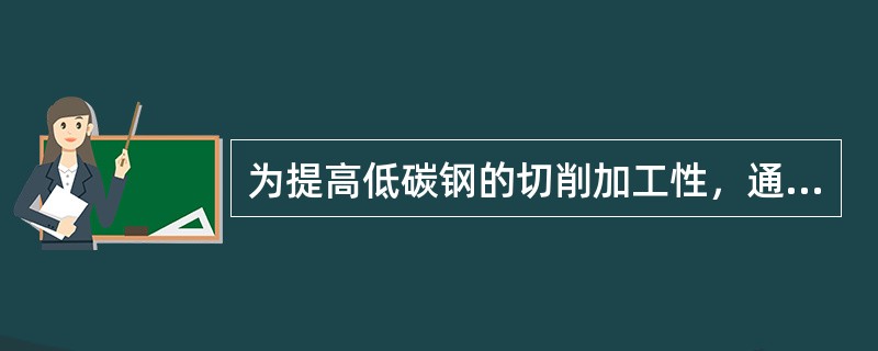 为提高低碳钢的切削加工性，通常采用()处理。