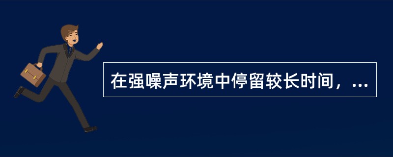在强噪声环境中停留较长时间，听力明显下降，脱离噪声环境后需要较长时间（数小时至十