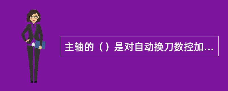 主轴的（）是对自动换刀数控加工中心机床的特殊要求。