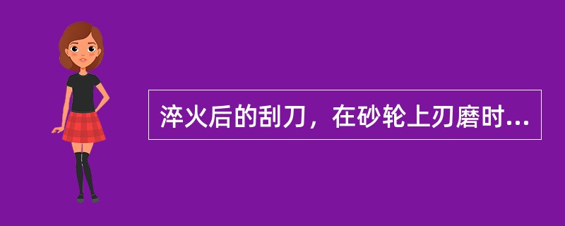 淬火后的刮刀，在砂轮上刃磨时，必须注意冷却，防止（）