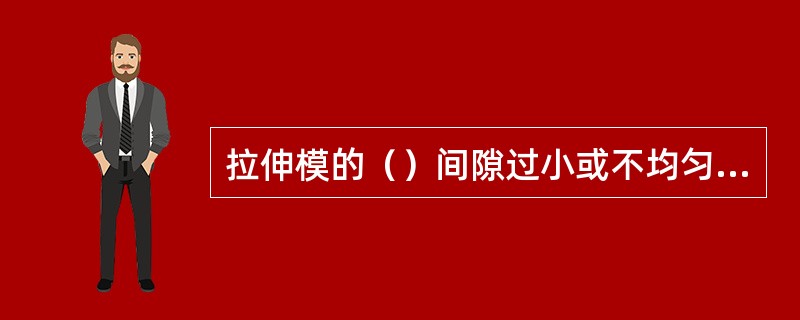 拉伸模的（）间隙过小或不均匀，会使拉伸件表面拉毛。