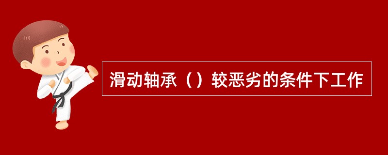 滑动轴承（）较恶劣的条件下工作