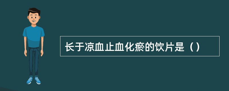 长于凉血止血化瘀的饮片是（）