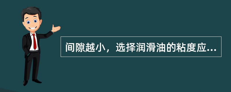 间隙越小，选择润滑油的粘度应越（）