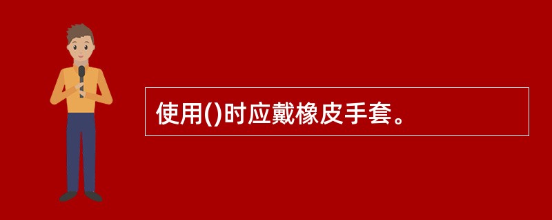 使用()时应戴橡皮手套。