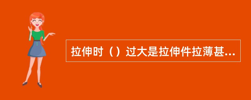 拉伸时（）过大是拉伸件拉薄甚至拉裂的一个主要原因。