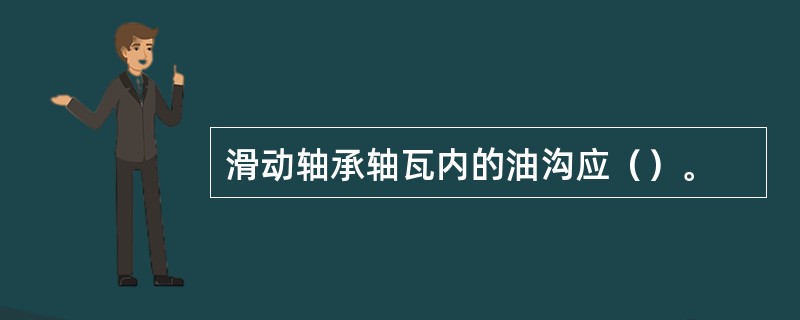 滑动轴承轴瓦内的油沟应（）。