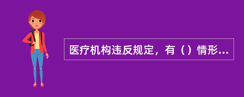 医疗机构违反规定，有（）情形的，由县级以上人民政府卫生行政部门责令改正，通报批评