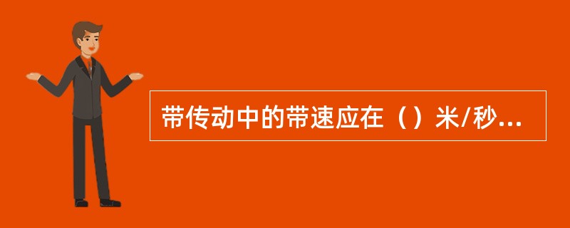 带传动中的带速应在（）米/秒之间。