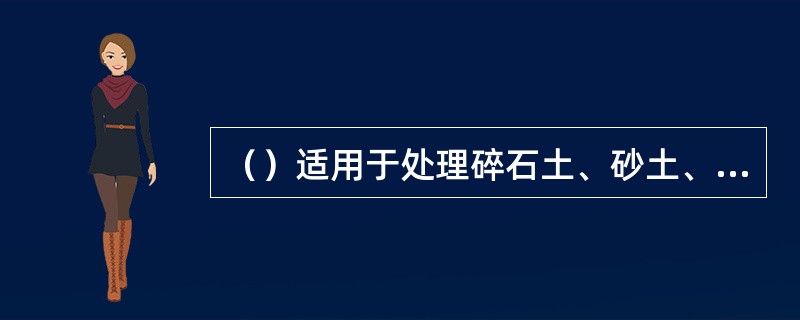 （）适用于处理碎石土、砂土、低饱和度的黏性土、粉土、湿陷性黄土及填土地基等的深层