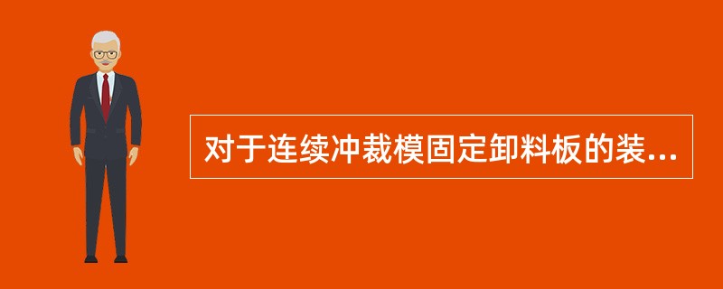 对于连续冲裁模固定卸料板的装配，一般是将凸模通过固定卸料板放入凹模，并将（）间隙