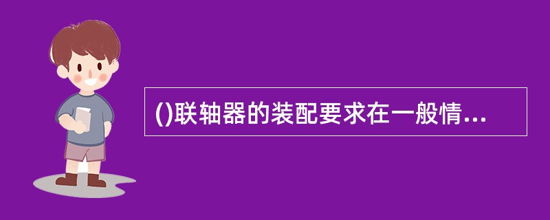 ()联轴器的装配要求在一般情况下应严格保证两轴的同轴度。