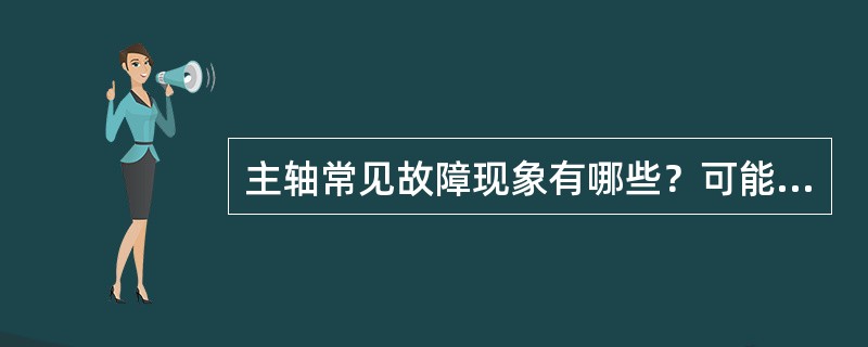 主轴常见故障现象有哪些？可能原因是什么？