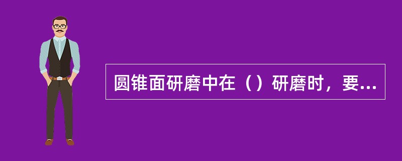 圆锥面研磨中在（）研磨时，要更换研具和更细的研磨剂。