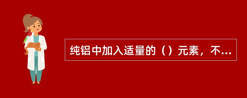 纯铝中加入适量的（）元素，不能形成铝合金。