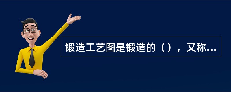 锻造工艺图是锻造的（），又称为锻件图。它以零件图为基础，同时考虑到（）、锻件公差