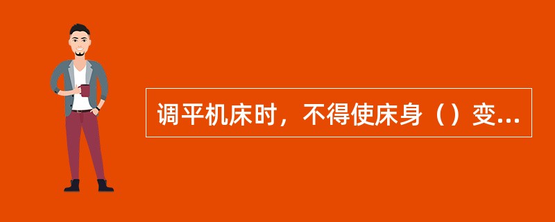 调平机床时，不得使床身（）变形来达到水平状态。因为床身被强制变形后，会产生局部（