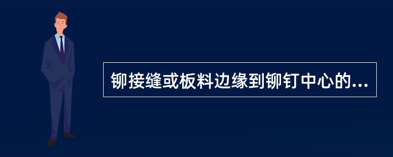 铆接缝或板料边缘到铆钉中心的距离叫（）。