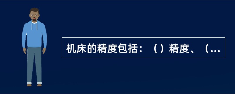 机床的精度包括：（）精度、（）精度、（）精度、（）精度和（）精度等。
